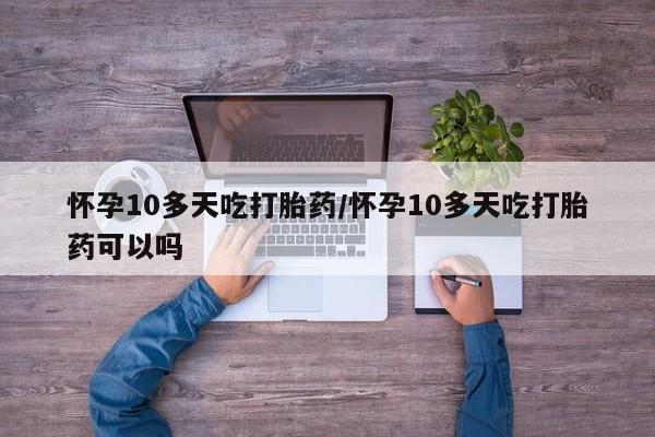 网上怎么购买打胎药联系方式怀孕10多天吃打胎药/怀孕10多天吃打胎药可以吗