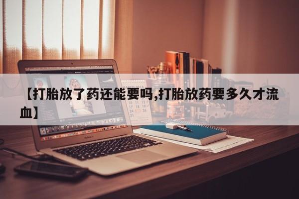 网上怎么购买打胎药联系方式【打胎放了药还能要吗,打胎放药要多久才流血】