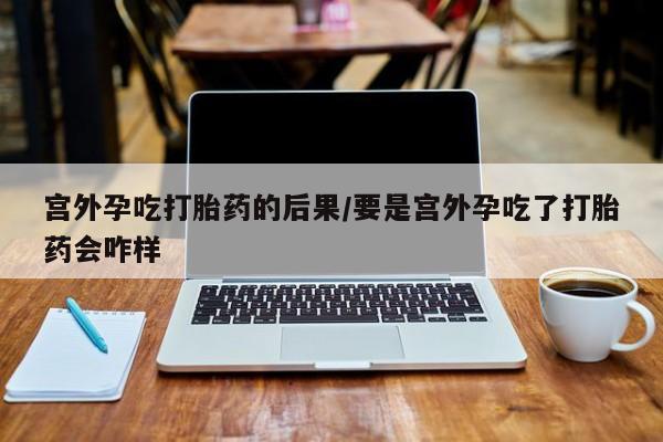网上怎么购买打胎药联系方式宫外孕吃打胎药的后果/要是宫外孕吃了打胎药会咋样
