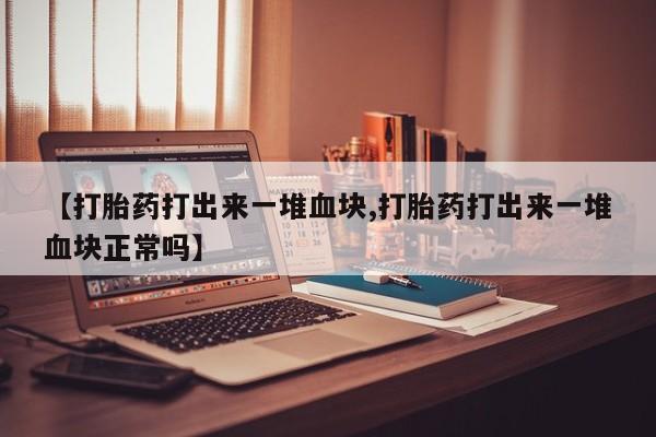 网上怎么购买打胎药联系方式【打胎药打出来一堆血块,打胎药打出来一堆血块正常吗】