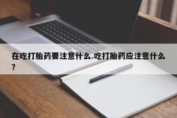 网上怎么购买打胎药联系方式在吃打胎药要注意什么.吃打胎药应注意什么？