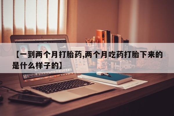 网上怎么购买打胎药联系方式【一到两个月打胎药,两个月吃药打胎下来的是什么样子的】