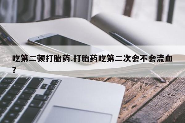 网上怎么购买打胎药联系方式吃第二顿打胎药.打胎药吃第二次会不会流血？