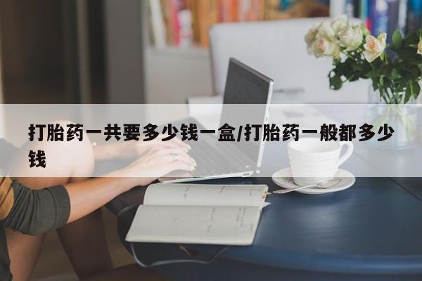 网上怎么购买打胎药联系方式打胎药一共要多少钱一盒/打胎药一般都多少钱