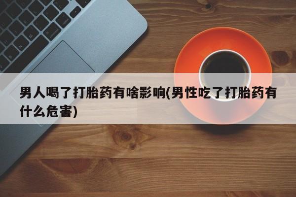网上怎么购买打胎药联系方式男人喝了打胎药有啥影响(男性吃了打胎药有什么危害)