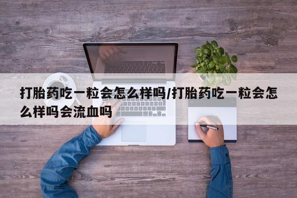 网上怎么购买打胎药联系方式打胎药吃一粒会怎么样吗/打胎药吃一粒会怎么样吗会流血吗
