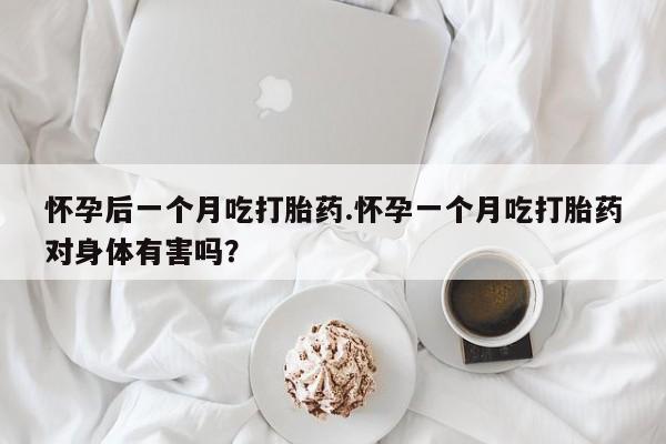 网上怎么购买打胎药联系方式怀孕后一个月吃打胎药.怀孕一个月吃打胎药对身体有害吗？
