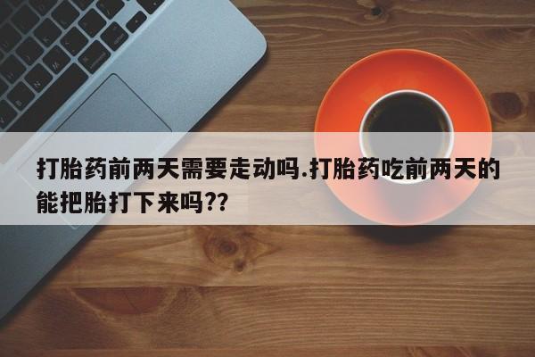 网上怎么购买打胎药联系方式打胎药前两天需要走动吗.打胎药吃前两天的能把胎打下来吗?？
