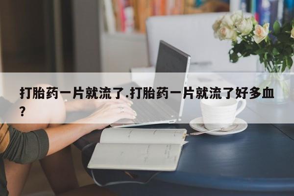 网上怎么购买打胎药联系方式打胎药一片就流了.打胎药一片就流了好多血?