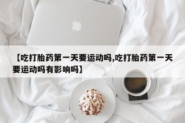 网上怎么购买打胎药联系方式【吃打胎药第一天要运动吗,吃打胎药第一天要运动吗有影响吗】