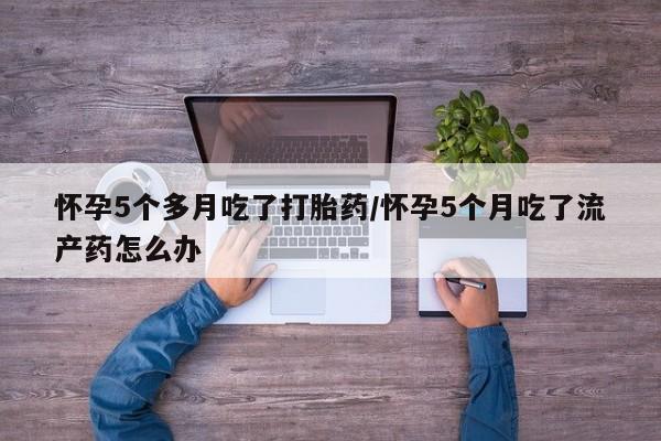 网上怎么购买打胎药联系方式怀孕5个多月吃了打胎药/怀孕5个月吃了流产药怎么办