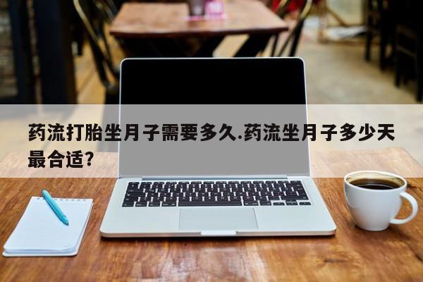 网上怎么购买打胎药联系方式药流打胎坐月子需要多久.药流坐月子多少天最合适？
