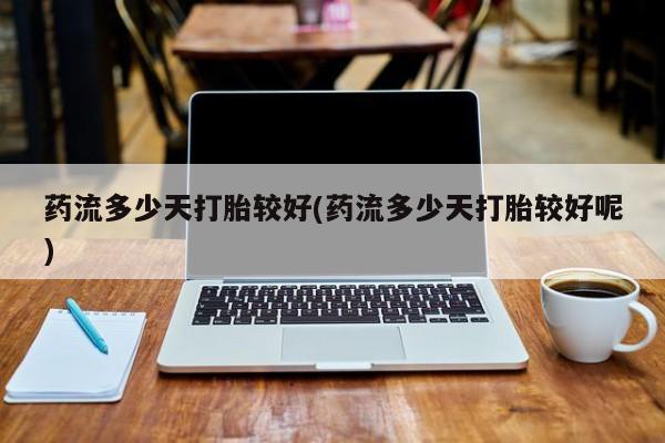 网上怎么购买打胎药联系方式药流多少天打胎较好(药流多少天打胎较好呢)