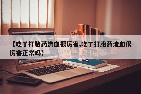 网上怎么购买打胎药联系方式【吃了打胎药流血很厉害,吃了打胎药流血很厉害正常吗】