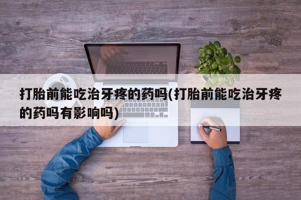网上怎么购买打胎药联系方式打胎前能吃治牙疼的药吗(打胎前能吃治牙疼的药吗有影响吗)