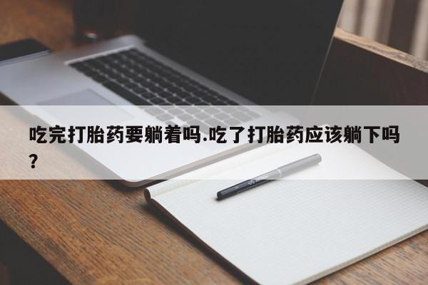 网上怎么购买打胎药联系方式吃完打胎药要躺着吗.吃了打胎药应该躺下吗？