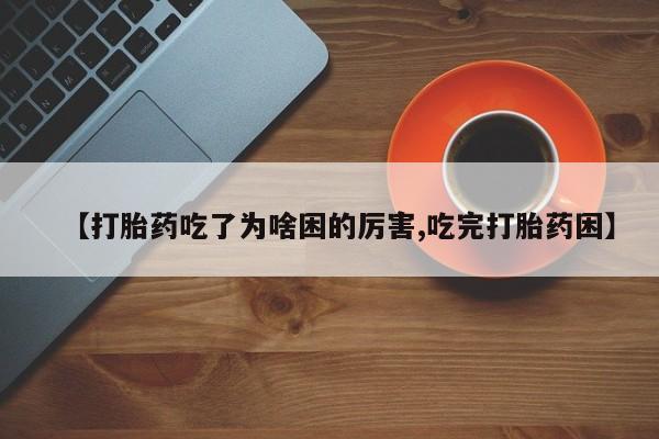 网上怎么购买打胎药联系方式【打胎药吃了为啥困的厉害,吃完打胎药困】