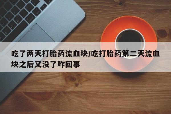 网上怎么购买打胎药联系方式吃了两天打胎药流血块/吃打胎药第二天流血块之后又没了咋回事