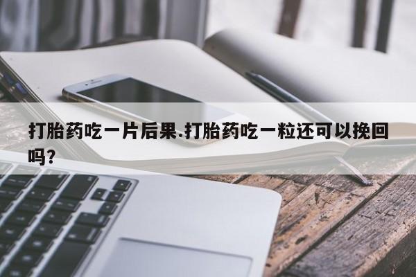 网上怎么购买打胎药联系方式打胎药吃一片后果.打胎药吃一粒还可以挽回吗？