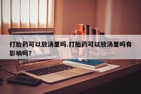 网上怎么购买打胎药联系方式打胎药可以放汤里吗.打胎药可以放汤里吗有影响吗？