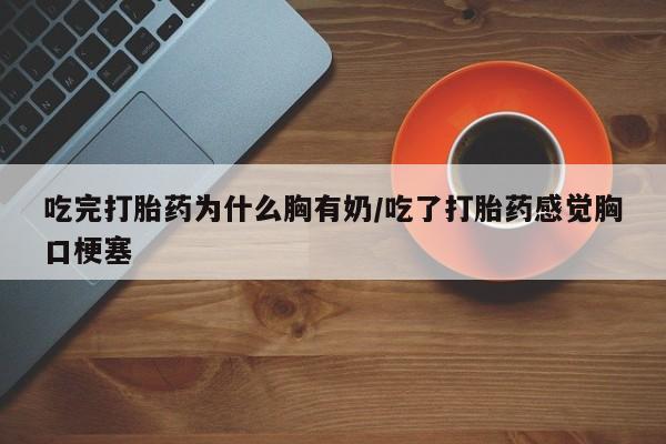 网上怎么购买打胎药联系方式吃完打胎药为什么胸有奶/吃了打胎药感觉胸口梗塞