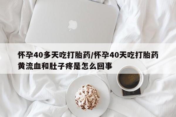 网上怎么购买打胎药联系方式怀孕40多天吃打胎药/怀孕40天吃打胎药黄流血和肚子疼是怎么回事