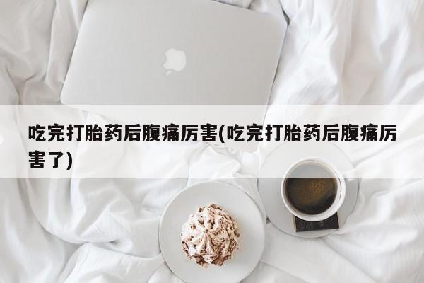 网上怎么购买打胎药联系方式吃完打胎药后腹痛厉害(吃完打胎药后腹痛厉害了)
