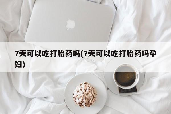 网上怎么购买打胎药联系方式7天可以吃打胎药吗(7天可以吃打胎药吗孕妇)