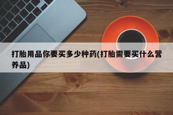 网上怎么购买打胎药联系方式打胎用品你要买多少种药(打胎需要买什么营养品)