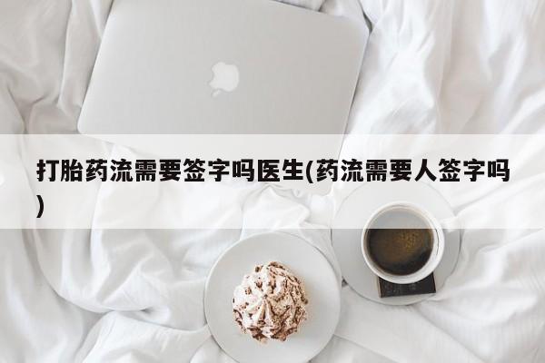 网上怎么购买打胎药联系方式打胎药流需要签字吗医生(药流需要人签字吗)
