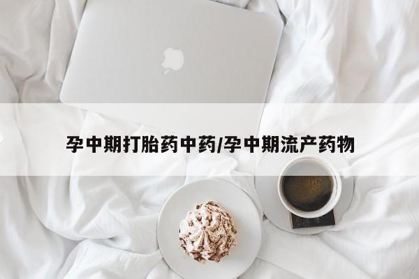 网上怎么购买打胎药联系方式孕中期打胎药中药/孕中期流产药物