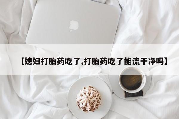 网上怎么购买打胎药联系方式【媳妇打胎药吃了,打胎药吃了能流干净吗】