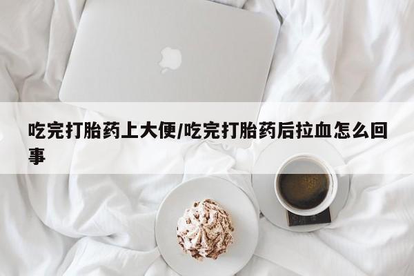 网上怎么购买打胎药联系方式吃完打胎药上大便/吃完打胎药后拉血怎么回事