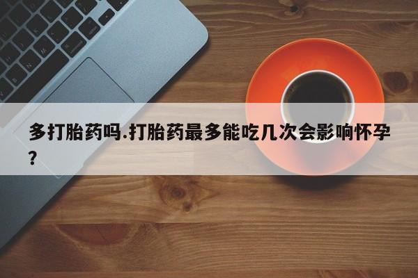 网上怎么购买打胎药联系方式多打胎药吗.打胎药最多能吃几次会影响怀孕？