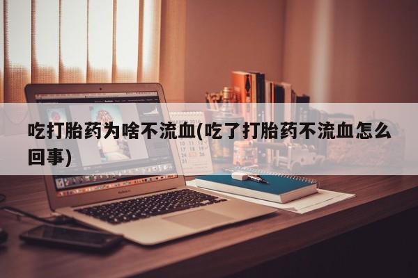 网上怎么购买打胎药联系方式吃打胎药为啥不流血(吃了打胎药不流血怎么回事)