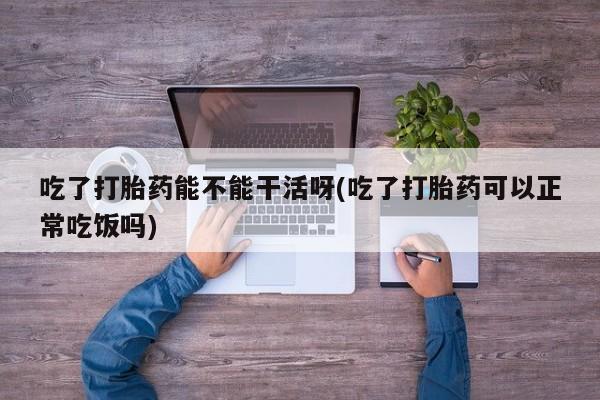 网上怎么购买打胎药联系方式吃了打胎药能不能干活呀(吃了打胎药可以正常吃饭吗)
