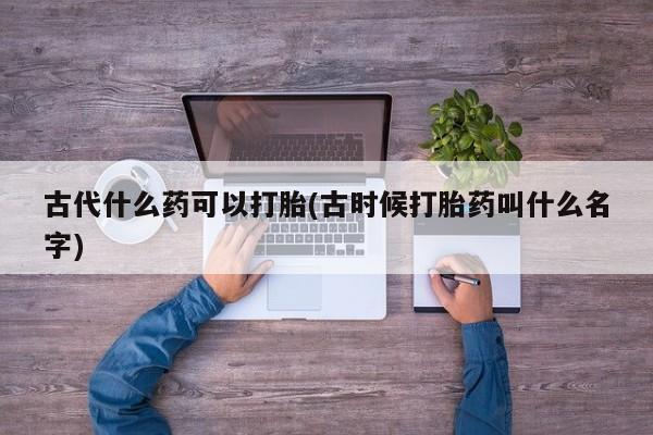 网上怎么购买打胎药联系方式古代什么药可以打胎(古时候打胎药叫什么名字)
