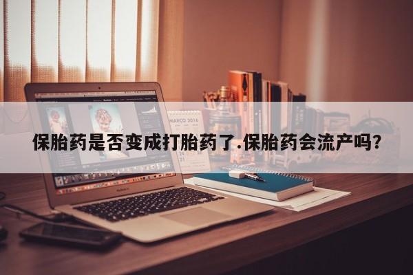 网上怎么购买打胎药联系方式保胎药是否变成打胎药了.保胎药会流产吗？