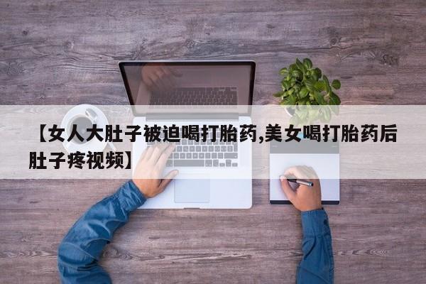 网上怎么购买打胎药联系方式【女人大肚子被迫喝打胎药,美女喝打胎药后肚子疼视频】