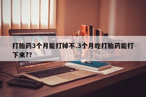 网上怎么购买打胎药联系方式打胎药3个月能打掉不.3个月吃打胎药能打下来?？