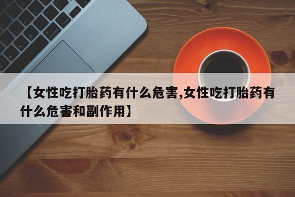 网上怎么购买打胎药联系方式【女性吃打胎药有什么危害,女性吃打胎药有什么危害和副作用】