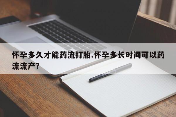 网上怎么购买打胎药联系方式怀孕多久才能药流打胎.怀孕多长时间可以药流流产？
