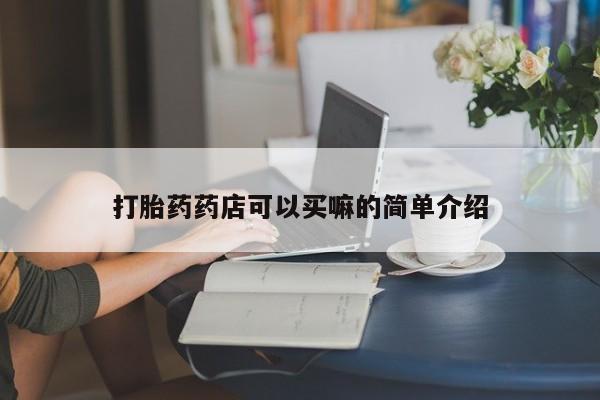 网上怎么购买打胎药联系方式打胎药药店可以买嘛的简单介绍