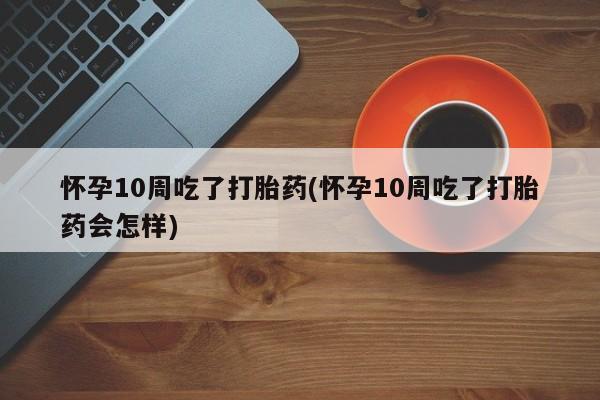 网上怎么购买打胎药联系方式怀孕10周吃了打胎药(怀孕10周吃了打胎药会怎样)