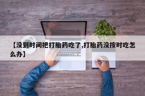 网上怎么购买打胎药联系方式【没到时间把打胎药吃了,打胎药没按时吃怎么办】