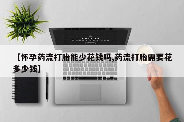 网上怎么购买打胎药联系方式【怀孕药流打胎能少花钱吗,药流打胎需要花多少钱】