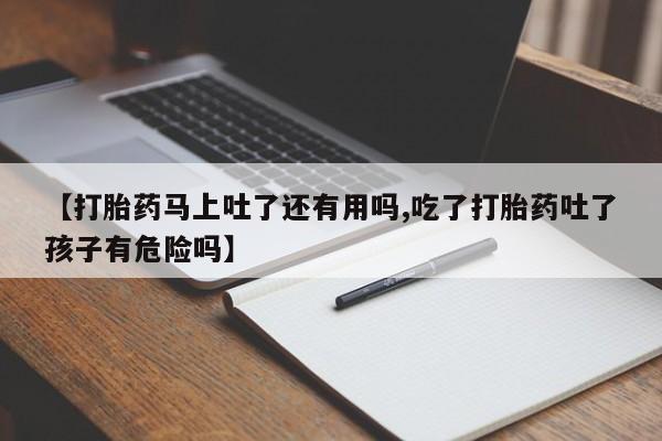 网上怎么购买打胎药联系方式【打胎药马上吐了还有用吗,吃了打胎药吐了孩子有危险吗】