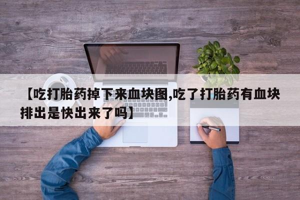 网上怎么购买打胎药联系方式【吃打胎药掉下来血块图,吃了打胎药有血块排出是快出来了吗】