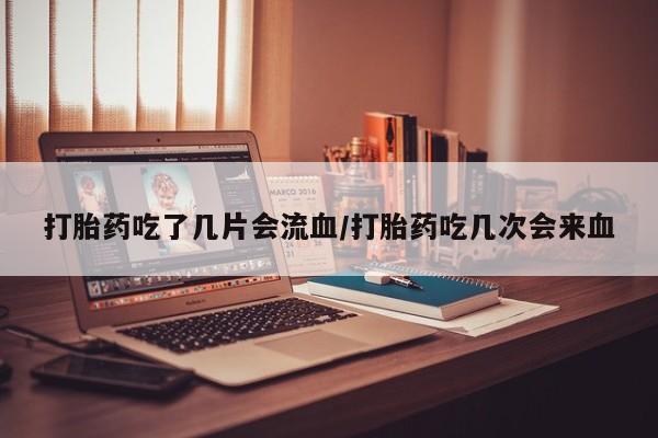 网上怎么购买打胎药联系方式打胎药吃了几片会流血/打胎药吃几次会来血