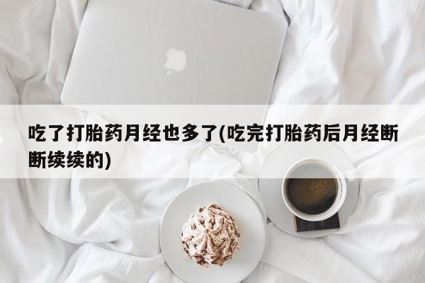 网上怎么购买打胎药联系方式吃了打胎药月经也多了(吃完打胎药后月经断断续续的)